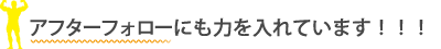 アフターフォローにも力を入れています